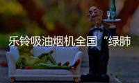 乐铃吸油烟机全国“绿肺”大行动
！
