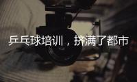乒乓球培训，挤满了都市打工人