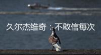 久尔杰维奇：不敢信每次对手第一次射门就进球 但我并不是很失望