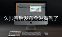 久帅赛后发布会说看到了国足好的方面	，即使皇马这种高水平球队，他们的中后卫在比赛中也会出现低级失误