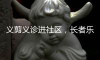 义剪义诊进社区，长者乐享"一站式"服务！珠海这场活动很暖心