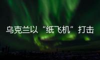 乌克兰以“纸飞机”打击战机
？