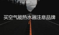 买空气能热水器注意品牌	、压缩机、保温层�	、容量及款式