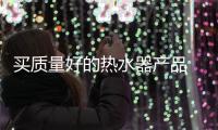 买质量好的热水器产品 看这些才是重点