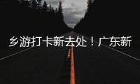 乡游打卡新去处！广东新增2个国家级旅游休闲街区