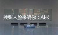 换张人脸来骗你：AI技术引发诈骗潮	？