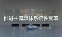 推进主流媒体系统性变革�，中宣部副部长莫高义重点谈了四点意见