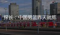 探长�：中国男篮昨天就抵达荷兰 准备与后者国家队的两场热身赛