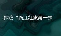 探访“浙江红旗第一飘”所在地：红色传承�、讲述与发展