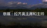 意媒	：拉齐奥主席和主帅萨里面谈
，承诺肯定会在冬季转会期引援