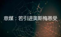 意媒：若引进奥斯梅恩受挫
，加拉塔萨雷将追求小基恩和穆阿尼