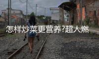 怎样炒菜更营养?超人燃气灶：大火力才能炒出好味道