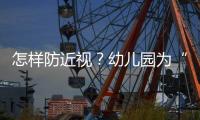 怎样防近视？幼儿园为“第一道关口”