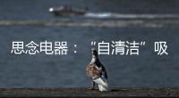 思念电器
：“自清洁”吸油烟机，升级为厨房的“标配”