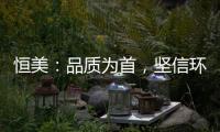 恒美：品质为首	，坚信环保才算完美