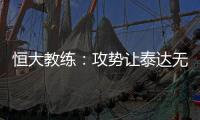 恒大教练：攻势让泰达无法反击 对这场比赛非常满意