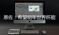 恩佐�：希望明年世界杯能改一下开赛时间	，这种高温踢球太危险了