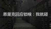 恩里克回应锁喉：我就碰了他一下，他就倒了 切尔西主帅也推人了