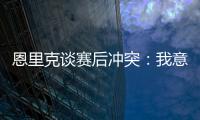 恩里克谈赛后冲突
：我意图很明确�，就是要把球员们分开