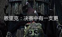 恩里克：决赛中有一支更优秀的球队；亚军与失败者截然不同