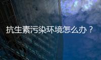 抗生素污染环境怎么办？中国学者提出解决方案