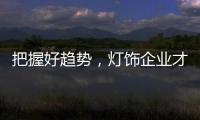 把握好趋势
，灯饰企业才有全新的路可走