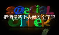 把酒量练上去就安全了吗？