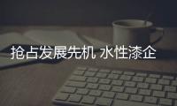 抢占发展先机 水性漆企业需重视渠道建设