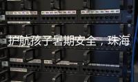 护航孩子暑期安全，珠海数字城管开展全市水域及周边安全隐患整治