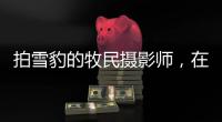 拍雪豹的牧民摄影师�，在镜头里重新认识家乡