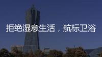 拒绝湿意生活，航标卫浴·卫浴间防潮指南请查收