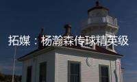 拓媒：杨瀚森传球精英级别&掩护和耐心好 防守出色&场上最强硬