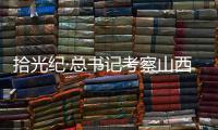拾光纪·总书记考察山西
，铭记光荣历史展望美好未来