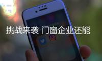 挑战来袭 门窗企业还能淡定吗�？