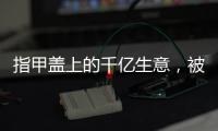 指甲盖上的千亿生意，被这个小县城大妈们狠狠抓住