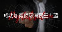 成功加冕顶级满贯王！蓝军夺冠之路盘点
，天时地利人和齐聚助力