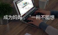成为妈妈	，“一种不能想象的巅峰体验”｜记者手记