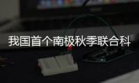 我国首个南极秋季联合科考启动！将面临冰、风�
、寒三重挑战