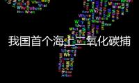 我国首个海上二氧化碳捕集、利用

、封存项目投用