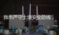 我市严守土壤安全防线
，为高质量发展筑牢生态安全屏障