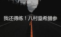 我还得练！八村塁希腊参加乔丹品牌活动 仍不忘训练