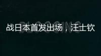 战日本首发出场，汪士钦与刘浩帆迎国足首秀