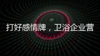 打好感情牌，卫浴企业营销并非难事