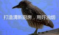 打造清新厨房，用好油烟机是重点