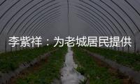李紫祥�：为老城居民提供好的产品 提升居民生活质量