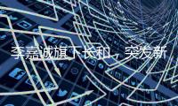 李嘉诚旗下长和
�，突发新公告