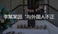 李某某因“与外国人不正当交往”被大学实名公告拟开除	，律师：无法律依据且涉嫌侵犯隐私