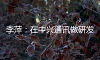 李萍：在中兴通讯做研发，是什么体验？