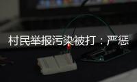 村民举报污染被打
：严惩泄密者，追查背后腐败问题