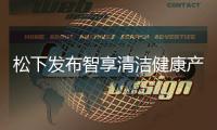 松下发布智享清洁健康产品 覆盖厨房、卫浴多场景矩阵
